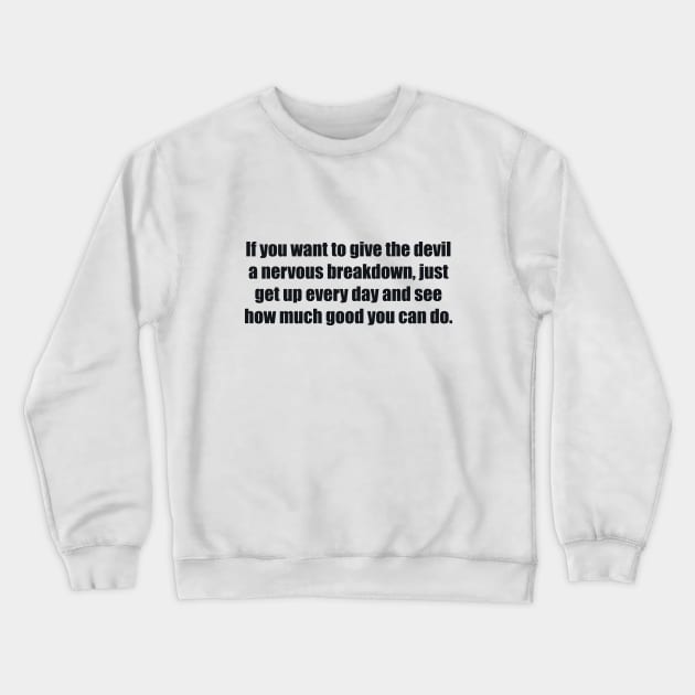 If you want to give the devil a nervous breakdown, just get up every day and see how much good you can do Crewneck Sweatshirt by BL4CK&WH1TE 